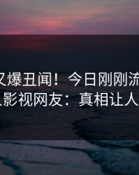 圈内人又爆丑闻！今日刚刚流出花絮，人人影视网友：真相让人瞠目