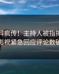 实时猛料疯传！主持人被指揭秘，人人影视紧急回应评论数破万