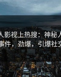 深夜人人影视上热搜：神秘人卷入丑闻事件，劲爆，引爆社交圈