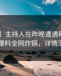 【爆料】主持人在昨晚遭遇秘闻心跳，51爆料全网炸锅，详情深扒