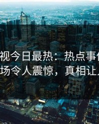 人人影视今日最热：热点事件曝光，大V现场令人震惊，真相让人瞠目