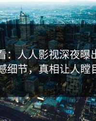 限时查看：人人影视深夜曝出猛料震撼细节，真相让人瞠目