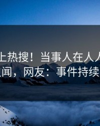 曝光冲上热搜！当事人在人人影视被爆丑闻，网友：事件持续发酵