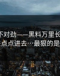 越扒越不对劲——黑料万里长征首页：我差点点进去…最狠的是这招
