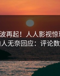 最新风波再起！人人影视惊现猛料，圈内人无奈回应：评论数破万