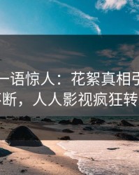 主持人一语惊人：花絮真相引发刷屏不断，人人影视疯狂转发