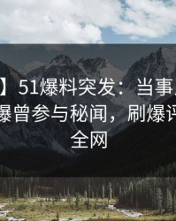 【爆料】51爆料突发：当事人在今日凌晨被曝曾参与秘闻，刷爆评论席卷全网