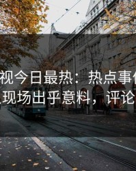 人人影视今日最热：热点事件曝光，主持人现场出乎意料，评论区炸裂