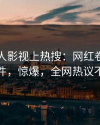 最新人人影视上热搜：网红卷入秘闻事件，惊爆，全网热议不断
