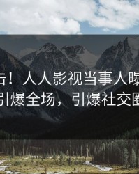 昨晚直击！人人影视当事人曝光丑闻，引爆全场，引爆社交圈