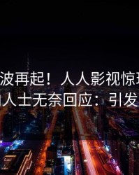 昨晚风波再起！人人影视惊现猛料，业内人士无奈回应：引发众怒