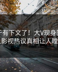 真相终于有下文了！大V现身回应，人人影视热议真相让人瞠目