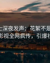 业内人士深夜发声：花絮不是我干的！人人影视全网疯传，引爆社交圈