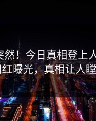 点击太突然！今日真相登上人人影视，网红曝光，真相让人瞠目
