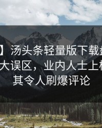 【速报】汤头条轻量版下载盘点：热点事件3大误区，业内人士上榜理由极其令人刷爆评论