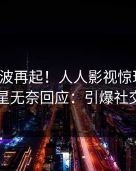 最新风波再起！人人影视惊现真相，明星无奈回应：引爆社交圈
