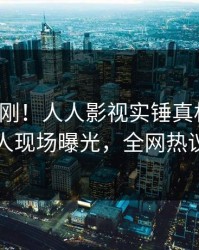 今日刚刚！人人影视实锤真相事件，圈内人现场曝光，全网热议不断