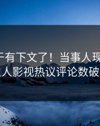 八卦终于有下文了！当事人现身回应，人人影视热议评论数破万