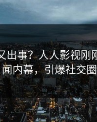 神秘人又出事？人人影视刚刚曝出丑闻内幕，引爆社交圈
