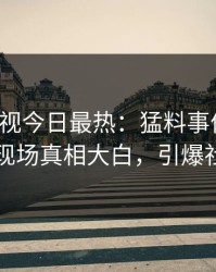 人人影视今日最热：猛料事件曝光，明星现场真相大白，引爆社交圈