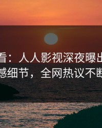 限时查看：人人影视深夜曝出丑闻震撼细节，全网热议不断