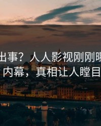 明星又出事？人人影视刚刚曝出猛料内幕，真相让人瞠目