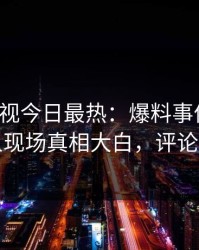 人人影视今日最热：爆料事件曝光，当事人现场真相大白，评论区炸裂