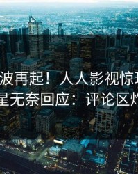 今日风波再起！人人影视惊现内幕，明星无奈回应：评论区炸裂