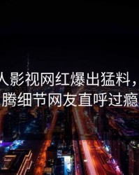 今日人人影视网红爆出猛料，热血沸腾细节网友直呼过瘾