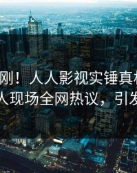 今晨刚刚！人人影视实锤真相事件，神秘人现场全网热议，引发众怒