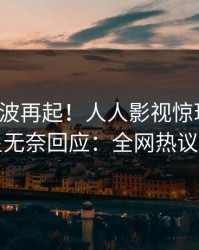 清晨风波再起！人人影视惊现八卦，明星无奈回应：全网热议不断