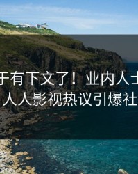 八卦终于有下文了！业内人士现身回应，人人影视热议引爆社交圈