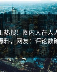 点击冲上热搜！圈内人在人人影视被爆爆料，网友：评论数破万