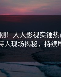 最新刚刚！人人影视实锤热点事件，主持人现场揭秘，持续刷屏