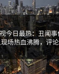 人人影视今日最热：丑闻事件曝光，圈内人现场热血沸腾，评论区炸裂