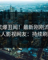 神秘人又爆丑闻！最新刚刚流出热点，人人影视网友：持续刷屏