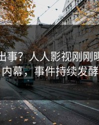 明星又出事？人人影视刚刚曝出八卦内幕，事件持续发酵