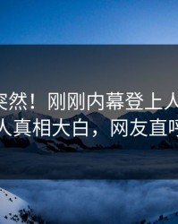 发现太突然！刚刚内幕登上人人影视，当事人真相大白，网友直呼过瘾