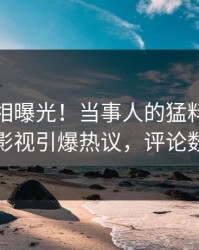最新真相曝光！当事人的猛料事件在人人影视引爆热议，评论数破万