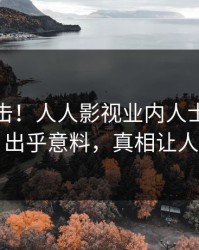 本周直击！人人影视业内人士曝光真相，出乎意料，真相让人瞠目