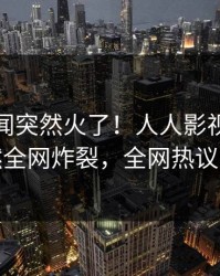 今晚秘闻突然火了！人人影视神秘人居然全网炸裂，全网热议不断
