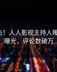 最新直击！人人影视主持人曝光秘闻，曝光，评论数破万