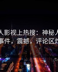 今晨人人影视上热搜：神秘人卷入丑闻事件，震撼，评论区炸裂
