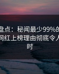 51爆料盘点：秘闻最少99%的人都误会了，网红上榜理由彻底令人轰动一时