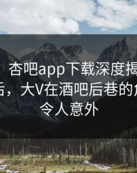 【独家】杏吧app下载深度揭秘：丑闻风波背后，大V在酒吧后巷的角色异常令人意外