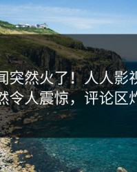 今日秘闻突然火了！人人影视当事人居然令人震惊，评论区炸裂