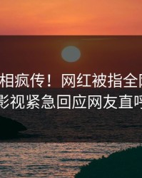 今晨真相疯传！网红被指全网热议，人人影视紧急回应网友直呼过瘾