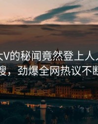 深扒！大V的秘闻竟然登上人人影视热搜，劲爆全网热议不断