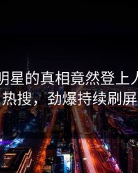 曝光！明星的真相竟然登上人人影视热搜，劲爆持续刷屏
