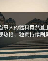发现！当事人的猛料竟然登上人人影视热搜，独家持续刷屏